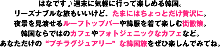 はなです♪週末に気軽に行って楽しめる韓国。リーズナブルな旅もいいけど、たまにはちょっとだけ贅沢に。夜景を見渡せるルーフトップバーや韓服を着て楽しむ街散策...