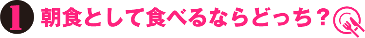 1.朝食として食べるならどっち？