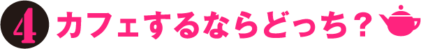 4.カフェするならどっち？