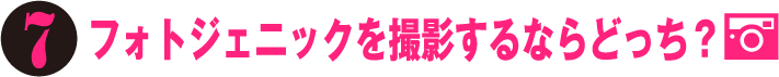 7.フォトジェニックを撮影するならどっち？